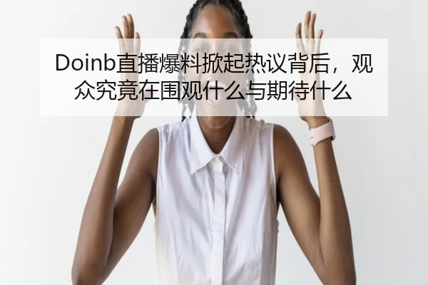 Doinb直播爆料掀起热议背后，观众究竟在围观什么与期待什么 - pazhenren