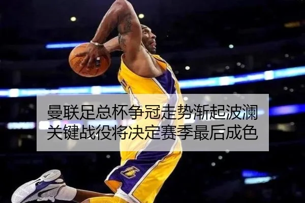 曼联足总杯争冠走势渐起波澜 关键战役将决定赛季最后成色