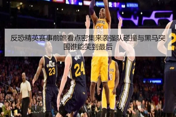 反恐精英赛事前瞻看点密集来袭强队碰撞与黑马突围谁能笑到最后